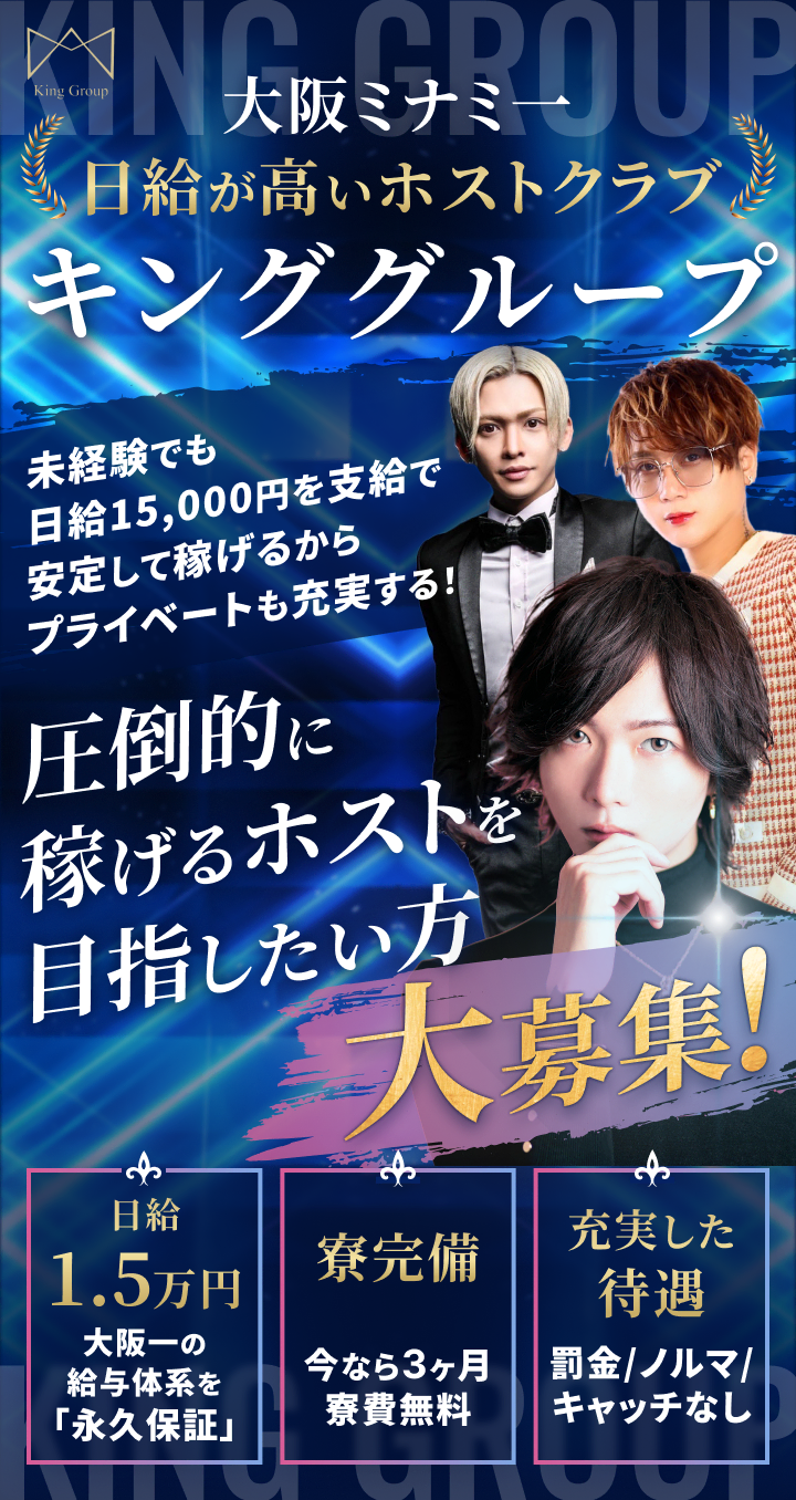 大阪ミナミ一日給が高いホストクラブ キンググループ 未経験でも日給15,000円を支給で安定して稼げるからプライベートも充実する！ 圧倒的に稼げるホストを目指したい方大募集！ 日給1.5万円：大阪一の給与体系を「永久保証」 寮完備：今なら3ヶ月寮費無料 充実した待遇：罰金/ノルマ/キャッチなし