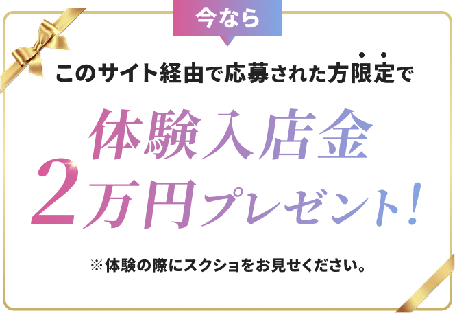 今ならこのサイト経由で応募された方限定で体験入店金2万円プレゼント！ ※体験の際にスクショをお見せください。