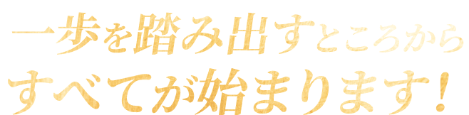 一歩を踏み出すところからすべてが始まります！