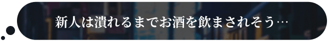 新人は潰れるまでお酒を飲まされそう…