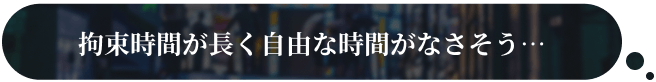 拘束時間が長く自由な時間がなさそう…